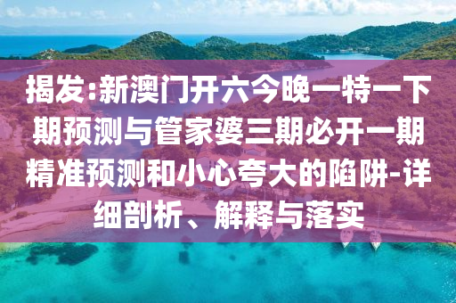 揭發:新澳門開六今晚一特一下期預測與管家婆三期必開一期精準預測和小心夸大的陷阱-詳細剖析、解釋與落實