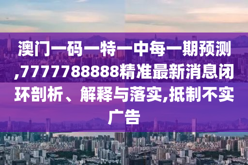 澳門一碼一特一中每一期預測,7777788888精準最新消息閉環剖析、解釋與落實,抵制不實廣告