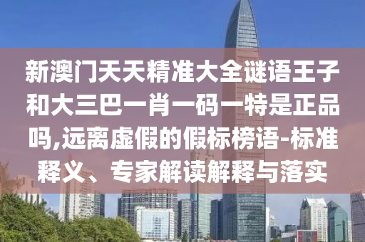 新澳門天天精準大全謎語王子和大三巴一肖一碼一特是正品嗎,遠離虛假的假標榜語-標準釋義、專家解讀解釋與落實