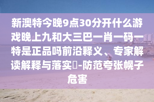 新澳特今晚9點30分開什么游戲晚上九和大三巴一肖一碼一特是正品嗎前沿釋義、專家解讀解釋與落實?-防范夸張幌子危害