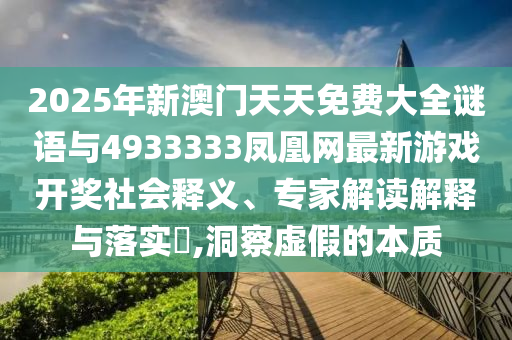 2025年新澳門(mén)天天免費(fèi)大全謎語(yǔ)與4933333鳳凰網(wǎng)最新游戲開(kāi)獎(jiǎng)社會(huì)釋義、專(zhuān)家解讀解釋與落實(shí)?,洞察虛假的本質(zhì)
