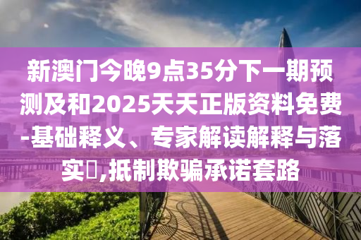 新澳門今晚9點35分下一期預(yù)測及和2025天天正版資料免費-基礎(chǔ)釋義、專家解讀解釋與落實?,抵制欺騙承諾套路