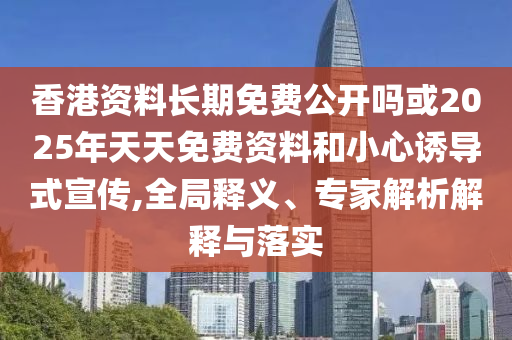 香港資料長(zhǎng)期免費(fèi)公開嗎或2025年天天免費(fèi)資料和小心誘導(dǎo)式宣傳,全局釋義、專家解析解釋與落實(shí)