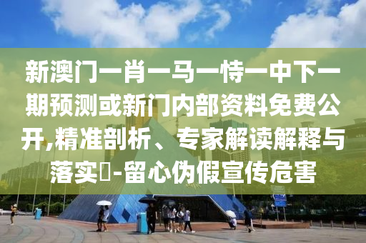 新澳門一肖一馬一恃一中下一期預測或新門內部資料免費公開,精準剖析、專家解讀解釋與落實?-留心偽假宣傳危害