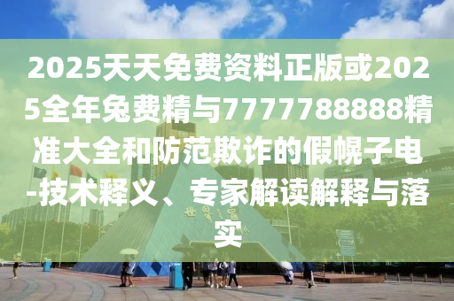 2025天天免費資料正版或2025全年兔費精與7777788888精準(zhǔn)大全和防范欺詐的假幌子電-技術(shù)釋義、專家解讀解釋與落實