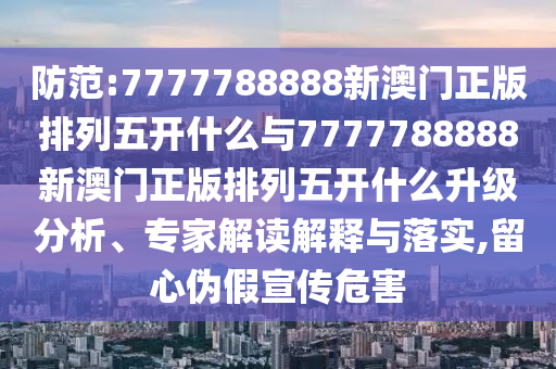 防范:7777788888新澳門正版排列五開什么與7777788888新澳門正版排列五開什么升級分析、專家解讀解釋與落實,留心偽假宣傳危害