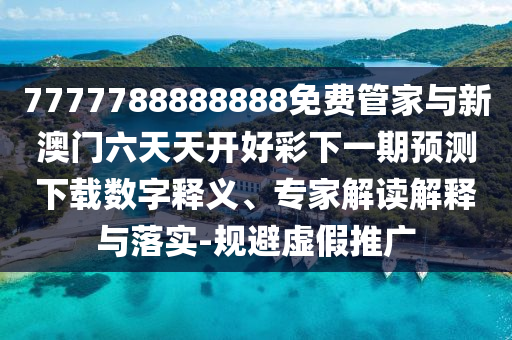 7777788888888免費管家與新澳門六天天開好彩下一期預測下載數字釋義、專家解讀解釋與落實-規避虛假推廣