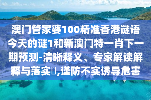 澳門管家婆100精準香港謎語今天的謎1和新澳門特一肖下一期預測-清晰釋義、專家解讀解釋與落實?,謹防不實誘導危害