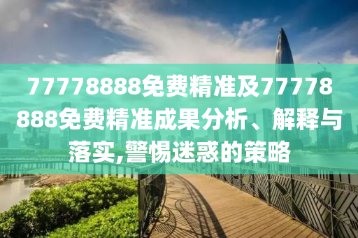 77778888免費精準及77778888免費精準成果分析、解釋與落實,警惕迷惑的策略