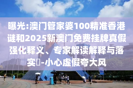 曝光:澳門管家婆100精準(zhǔn)香港謎和2025新澳門免費掛牌真假強化釋義、專家解讀解釋與落實?-小心虛假夸大風(fēng)