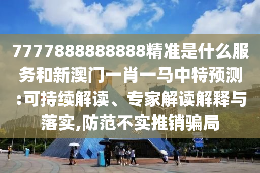 7777888888888精準(zhǔn)是什么服務(wù)和新澳門一肖一馬中特預(yù)測:可持續(xù)解讀、專家解讀解釋與落實(shí),防范不實(shí)推銷騙局