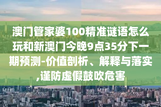澳門管家婆100精準謎語怎么玩和新澳門今晚9點35分下一期預測-價值剖析、解釋與落實,謹防虛假鼓吹危害