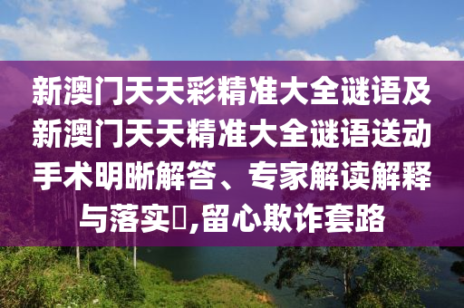 新澳門天天彩精準(zhǔn)大全謎語及新澳門天天精準(zhǔn)大全謎語送動(dòng)手術(shù)明晰解答、專家解讀解釋與落實(shí)?,留心欺詐套路