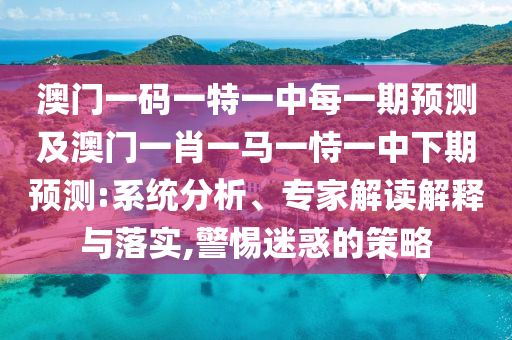 澳門一碼一特一中每一期預測及澳門一肖一馬一恃一中下期預測:系統分析、專家解讀解釋與落實,警惕迷惑的策略