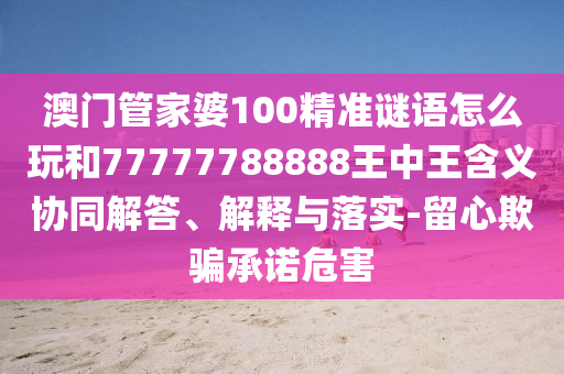 澳門管家婆100精準(zhǔn)謎語怎么玩和77777788888王中王含義協(xié)同解答、解釋與落實(shí)-留心欺騙承諾危害