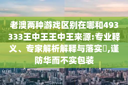 老澳兩種游戲區別在哪和493333王中王王中王來源:專業釋義、專家解析解釋與落實?,謹防華而不實包裝