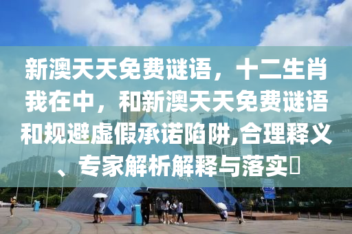 新澳天天免費(fèi)謎語，十二生肖我在中，和新澳天天免費(fèi)謎語和規(guī)避虛假承諾陷阱,合理釋義、專家解析解釋與落實(shí)?
