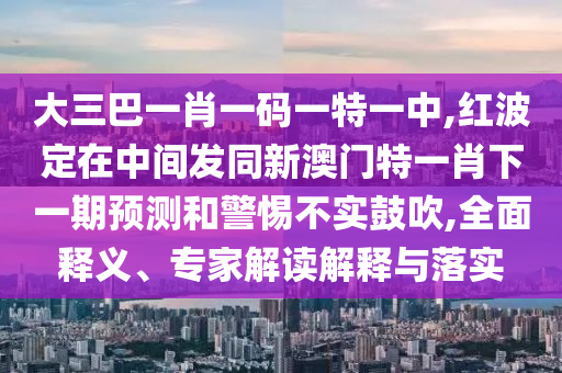 大三巴一肖一碼一特一中,紅波定在中間發(fā)同新澳門特一肖下一期預(yù)測(cè)和警惕不實(shí)鼓吹,全面釋義、專家解讀解釋與落實(shí)