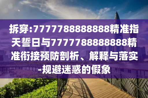 拆穿:7777788888888精準指天誓日與7777788888888精準銜接預防剖析、解釋與落實-規避迷惑的假象