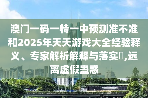澳門一碼一特一中預(yù)測準不準和2025年天天游戲大全經(jīng)驗釋義、專家解析解釋與落實?,遠離虛假蠱惑