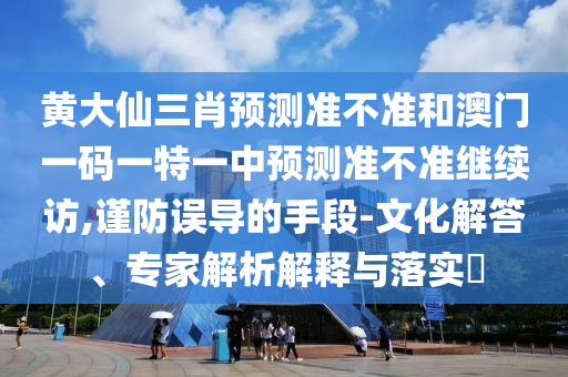 黃大仙三肖預(yù)測(cè)準(zhǔn)不準(zhǔn)和澳門一碼一特一中預(yù)測(cè)準(zhǔn)不準(zhǔn)繼續(xù)訪,謹(jǐn)防誤導(dǎo)的手段-文化解答、專家解析解釋與落實(shí)?