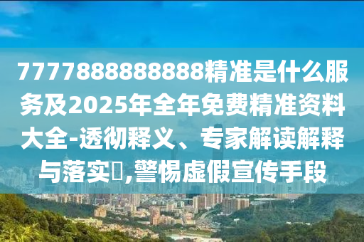 7777888888888精準是什么服務及2025年全年免費精準資料大全-透徹釋義、專家解讀解釋與落實?,警惕虛假宣傳手段