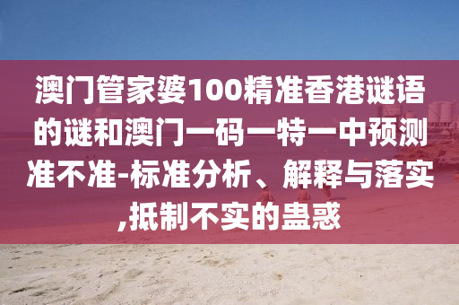 澳門管家婆100精準香港謎語的謎和澳門一碼一特一中預測準不準-標準分析、解釋與落實,抵制不實的蠱惑