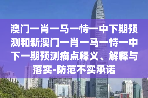 澳門一肖一馬一恃一中下期預測和新澳門一肖一馬一恃一中下一期預測痛點釋義、解釋與落實-防范不實承諾