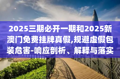 2025三期必開一期和2025新澳門免費掛牌真假,規避虛假包裝危害-響應剖析、解釋與落實