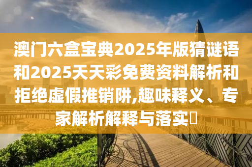 澳門六盒寶典2025年版猜謎語和2025天天彩免費資料解析和拒絕虛假推銷阱,趣味釋義、專家解析解釋與落實?