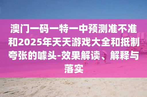 澳門一碼一特一中預測準不準和2025年天天游戲大全和抵制夸張的噱頭-效果解讀、解釋與落實