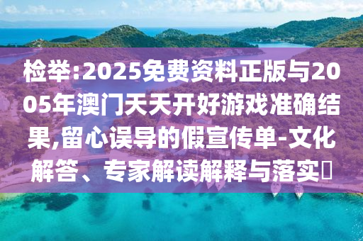 檢舉:2025免費資料正版與2005年澳門天天開好游戲準確結(jié)果,留心誤導的假宣傳單-文化解答、專家解讀解釋與落實?