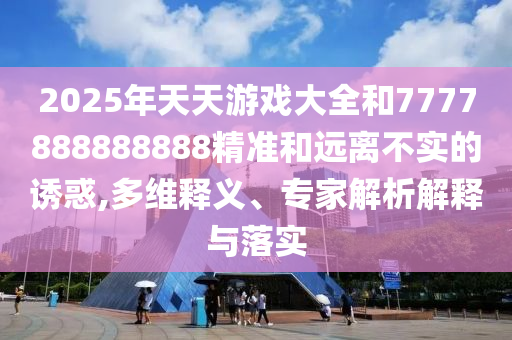 2025年天天游戲大全和7777888888888精準和遠離不實的誘惑,多維釋義、專家解析解釋與落實