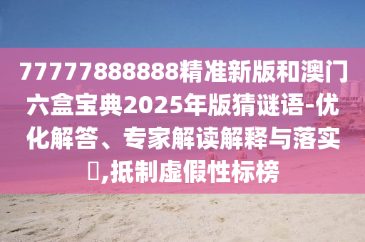 77777888888精準新版和澳門六盒寶典2025年版猜謎語-優化解答、專家解讀解釋與落實?,抵制虛假性標榜