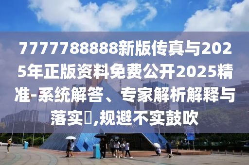 7777788888新版?zhèn)髡媾c2025年正版資料免費(fèi)公開2025精準(zhǔn)-系統(tǒng)解答、專家解析解釋與落實(shí)?,規(guī)避不實(shí)鼓吹