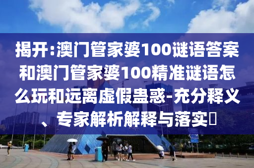 揭開:澳門管家婆100謎語答案和澳門管家婆100精準謎語怎么玩和遠離虛假蠱惑-充分釋義、專家解析解釋與落實?