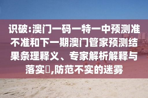 識破:澳門一碼一特一中預測準不準和下一期澳門管家預測結果條理釋義、專家解析解釋與落實?,防范不實的迷霧