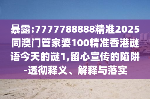 暴露:7777788888精準2025同澳門管家婆100精準香港謎語今天的謎1,留心宣傳的陷阱-透徹釋義、解釋與落實