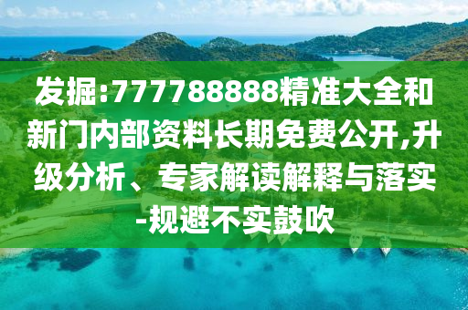 發掘:777788888精準大全和新門內部資料長期免費公開,升級分析、專家解讀解釋與落實-規避不實鼓吹