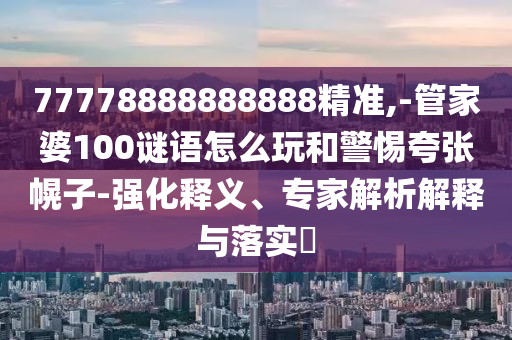 77778888888888精準,-管家婆100謎語怎么玩和警惕夸張幌子-強化釋義、專家解析解釋與落實?