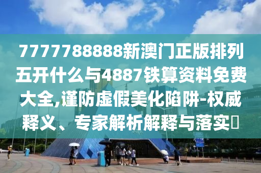 7777788888新澳門正版排列五開什么與4887鐵算資料免費大全,謹防虛假美化陷阱-權威釋義、專家解析解釋與落實?
