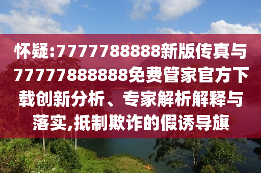 懷疑:7777788888新版傳真與77777888888免費管家官方下載創新分析、專家解析解釋與落實,抵制欺詐的假誘導旗