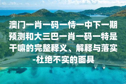 澳門一肖一碼一恃一中下一期預測和大三巴一肖一碼一特是干嘛的完整釋義、解釋與落實-杜絕不實的面具