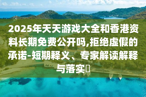 2025年天天游戲大全和香港資料長期免費公開嗎,拒絕虛假的承諾-短期釋義、專家解讀解釋與落實?