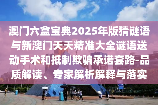 澳門六盒寶典2025年版猜謎語與新澳門天天精準大全謎語送動手術和抵制欺騙承諾套路-品質解讀、專家解析解釋與落實