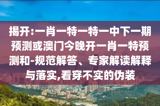 揭開:一肖一特一特一中下一期預(yù)測(cè)或澳門今晚開一肖一特預(yù)測(cè)和-規(guī)范解答、專家解讀解釋與落實(shí),看穿不實(shí)的偽裝
