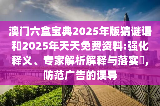 澳門六盒寶典2025年版猜謎語和2025年天天免費資料:強化釋義、專家解析解釋與落實?,防范廣告的誤導