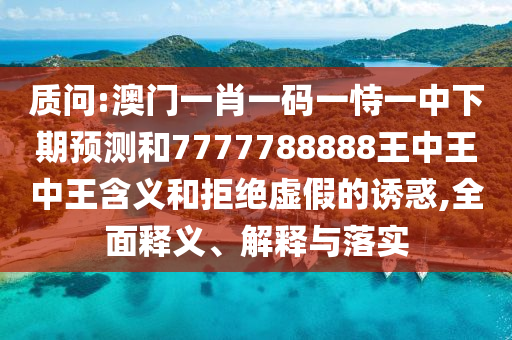 質問:澳門一肖一碼一恃一中下期預測和7777788888王中王中王含義和拒絕虛假的誘惑,全面釋義、解釋與落實