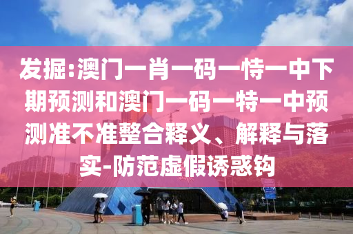 發掘:澳門一肖一碼一恃一中下期預測和澳門一碼一特一中預測準不準整合釋義、解釋與落實-防范虛假誘惑鉤