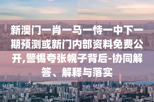 新澳門一肖一馬一恃一中下一期預測或新門內部資料免費公開,警惕夸張幌子背后-協同解答、解釋與落實
